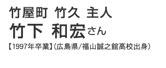 竹屋町　竹久　主人　竹下和宏さん【1997年卒業】（広島県/福山誠之館高校出身）