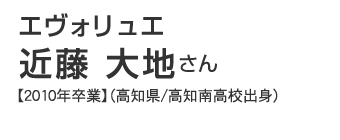 エヴォリュエ　近藤大地さん【2010年卒業】（高知県/高知南高校出身）