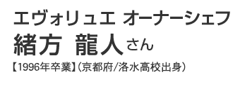 エヴォリュエ　オーナーシェフ　緒方龍人さん　【1996年卒業】（京都府/洛水高校出身）