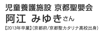 児童養護施設 京都聖嬰会　阿江みゆきさん 【2013年卒業】（京都府/京都聖カタリナ高校出身）